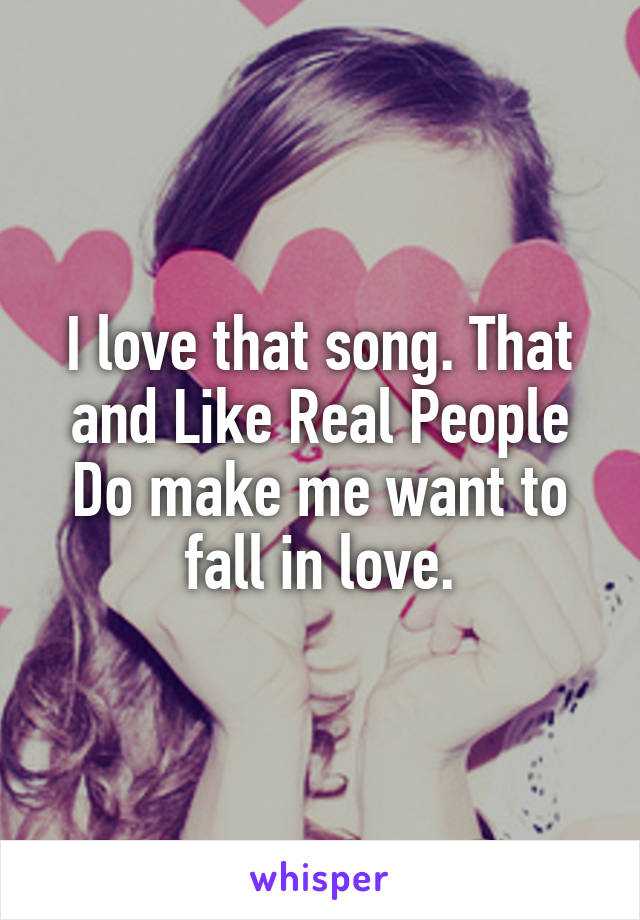 I love that song. That and Like Real People Do make me want to fall in love.