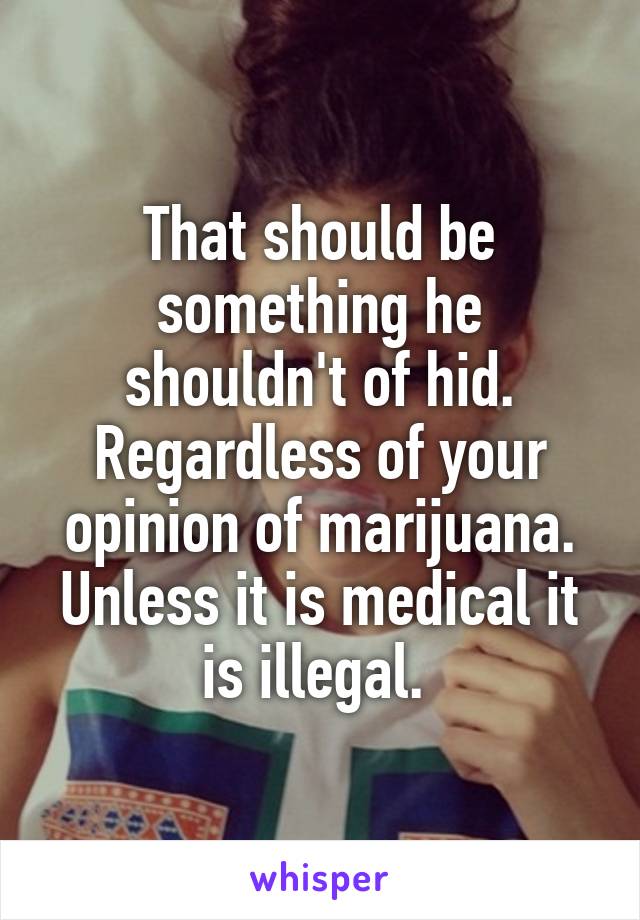 That should be something he shouldn't of hid. Regardless of your opinion of marijuana. Unless it is medical it is illegal. 