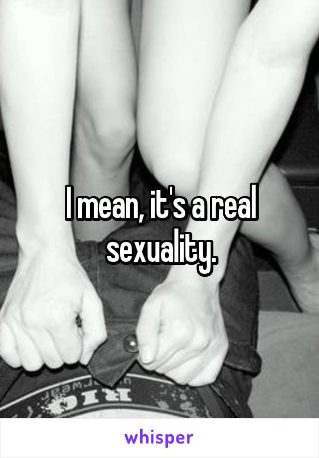 I mean, it's a real sexuality.