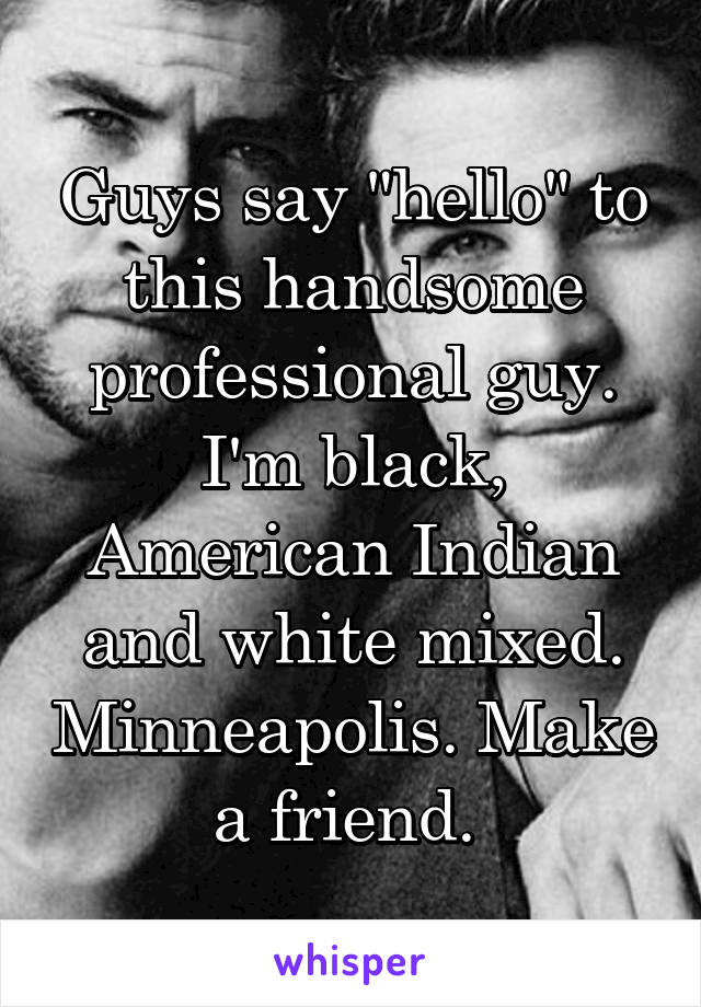 Guys say "hello" to this handsome professional guy. I'm black, American Indian and white mixed. Minneapolis. Make a friend. 