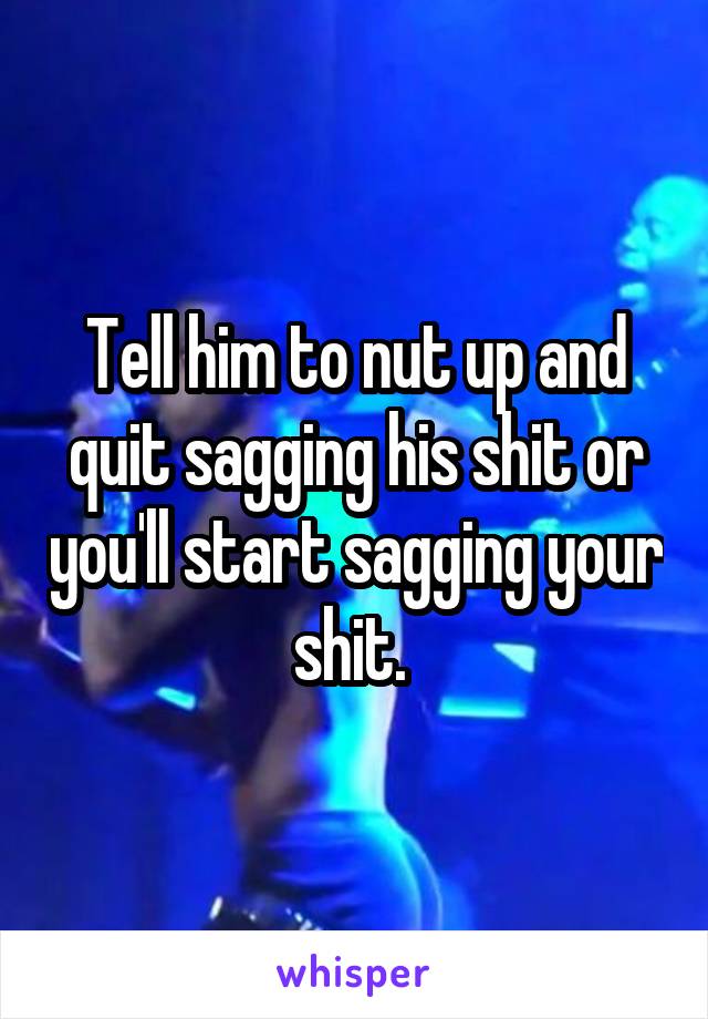Tell him to nut up and quit sagging his shit or you'll start sagging your shit. 