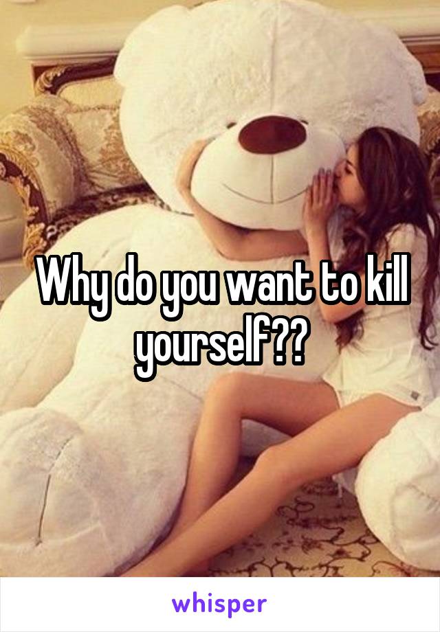 Why do you want to kill yourself??
