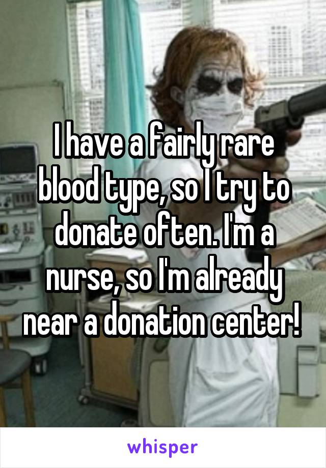 I have a fairly rare blood type, so I try to donate often. I'm a nurse, so I'm already near a donation center! 