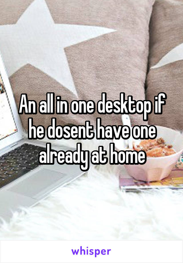 An all in one desktop if he dosent have one already at home