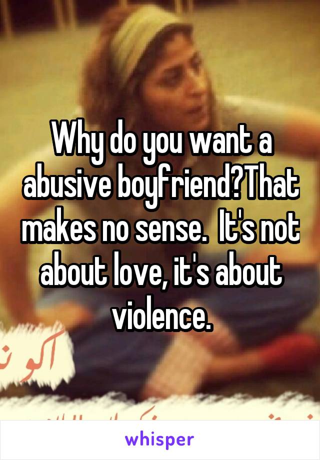 Why do you want a abusive boyfriend?That makes no sense.  It's not about love, it's about violence.