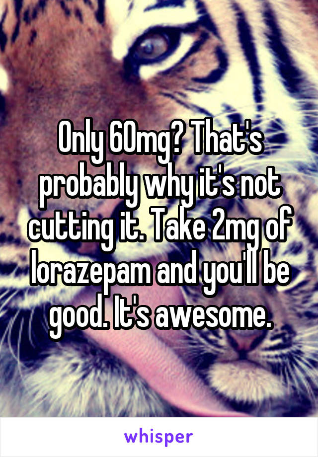 Only 60mg? That's probably why it's not cutting it. Take 2mg of lorazepam and you'll be good. It's awesome.