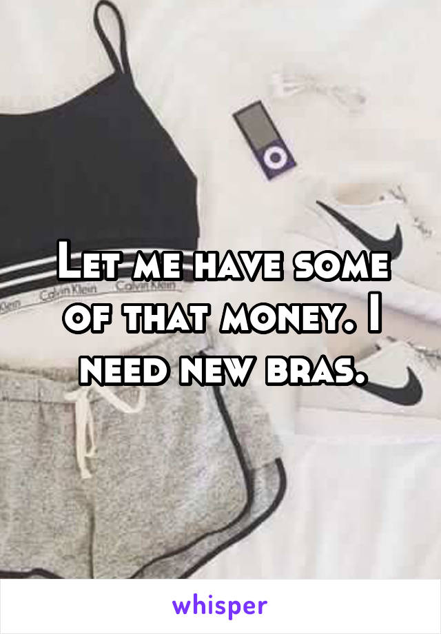 Let me have some of that money. I need new bras.