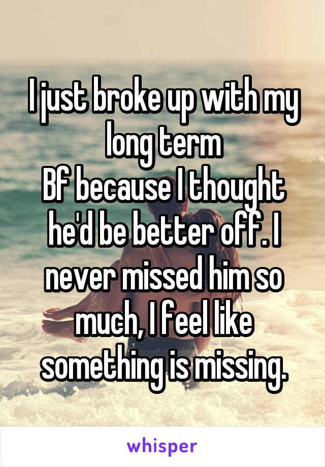 I just broke up with my long term
Bf because I thought he'd be better off. I never missed him so much, I feel like something is missing.