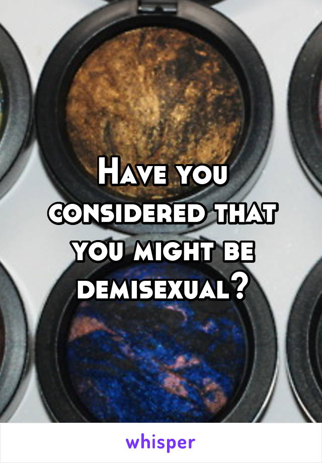 Have you considered that you might be demisexual?