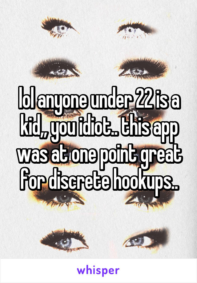 lol anyone under 22 is a kid,, you idiot.. this app was at one point great for discrete hookups..