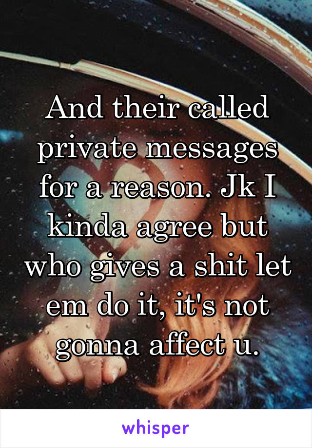 And their called private messages for a reason. Jk I kinda agree but who gives a shit let em do it, it's not gonna affect u.