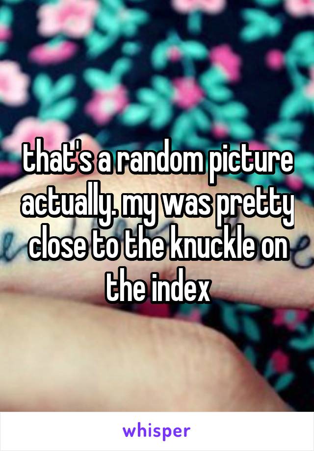 that's a random picture actually. my was pretty close to the knuckle on the index