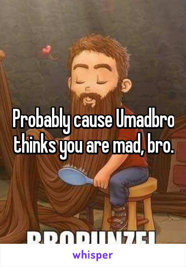 Probably cause Umadbro thinks you are mad, bro.