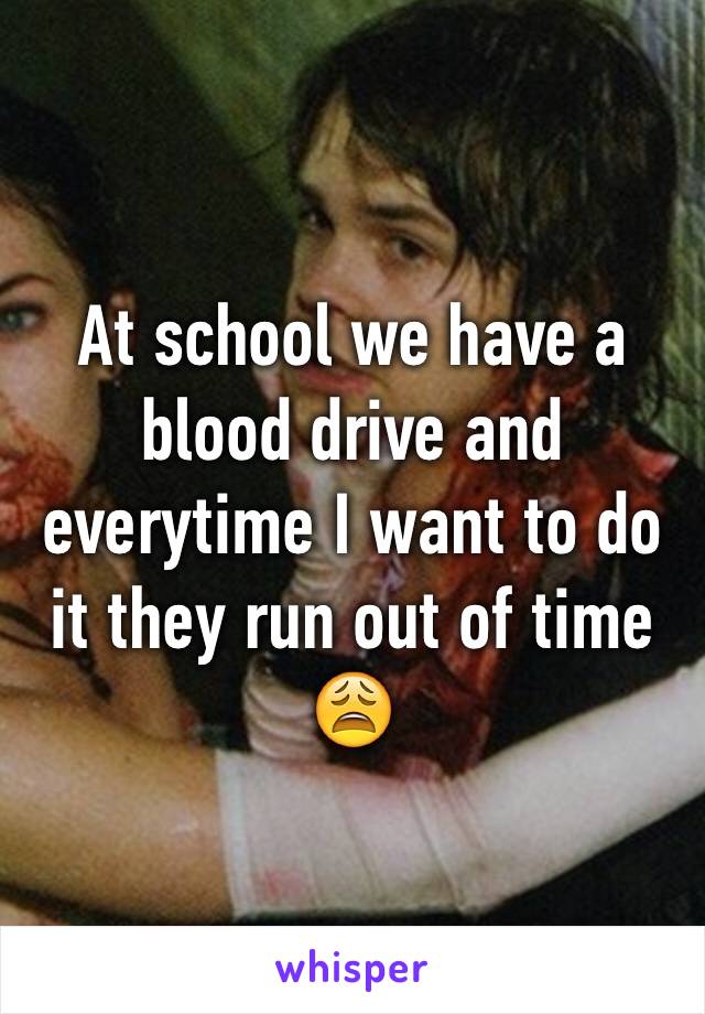 At school we have a blood drive and everytime I want to do it they run out of time 😩