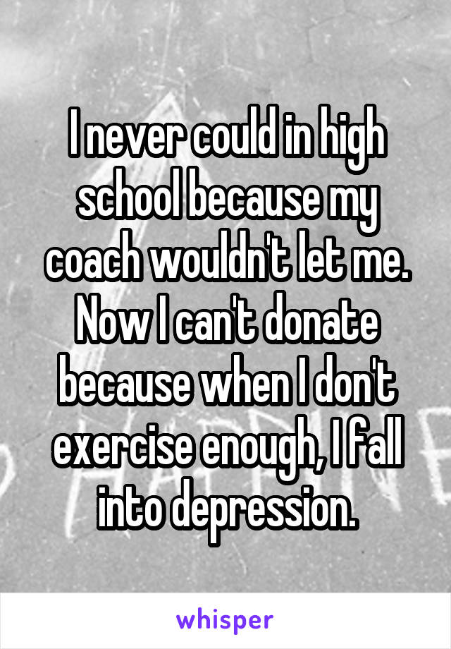 I never could in high school because my coach wouldn't let me.
Now I can't donate because when I don't exercise enough, I fall into depression.