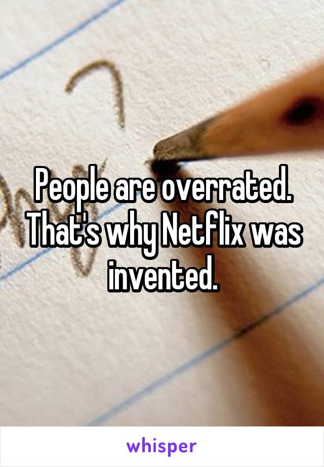 People are overrated. That's why Netflix was invented.