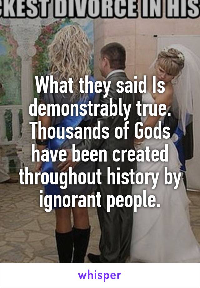 What they said Is demonstrably true. Thousands of Gods have been created throughout history by ignorant people.