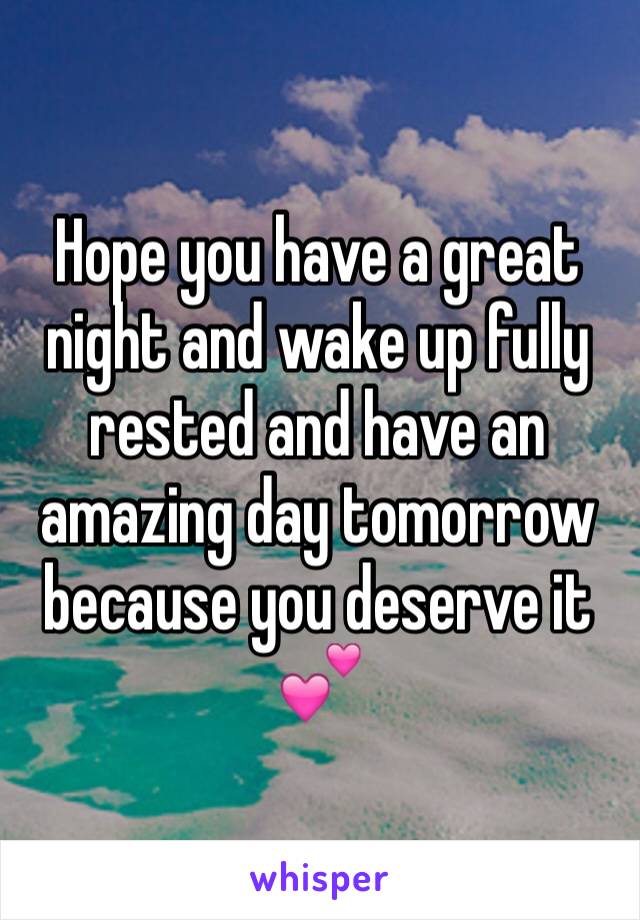 Hope you have a great night and wake up fully rested and have an amazing day tomorrow because you deserve it 💕
