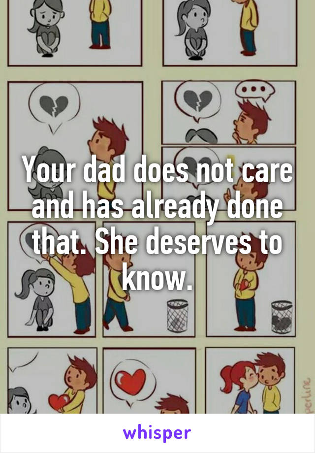 Your dad does not care and has already done that. She deserves to know.