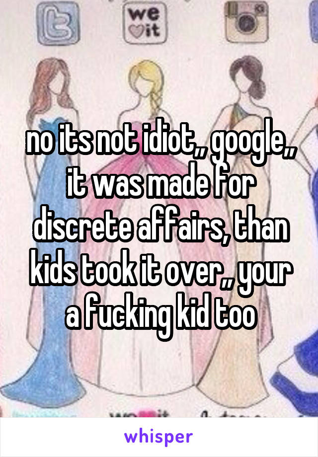 no its not idiot,, google,, it was made for discrete affairs, than kids took it over,, your a fucking kid too