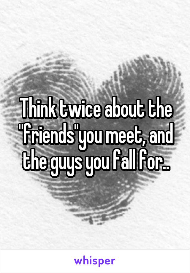 Think twice about the "friends"you meet, and the guys you fall for..