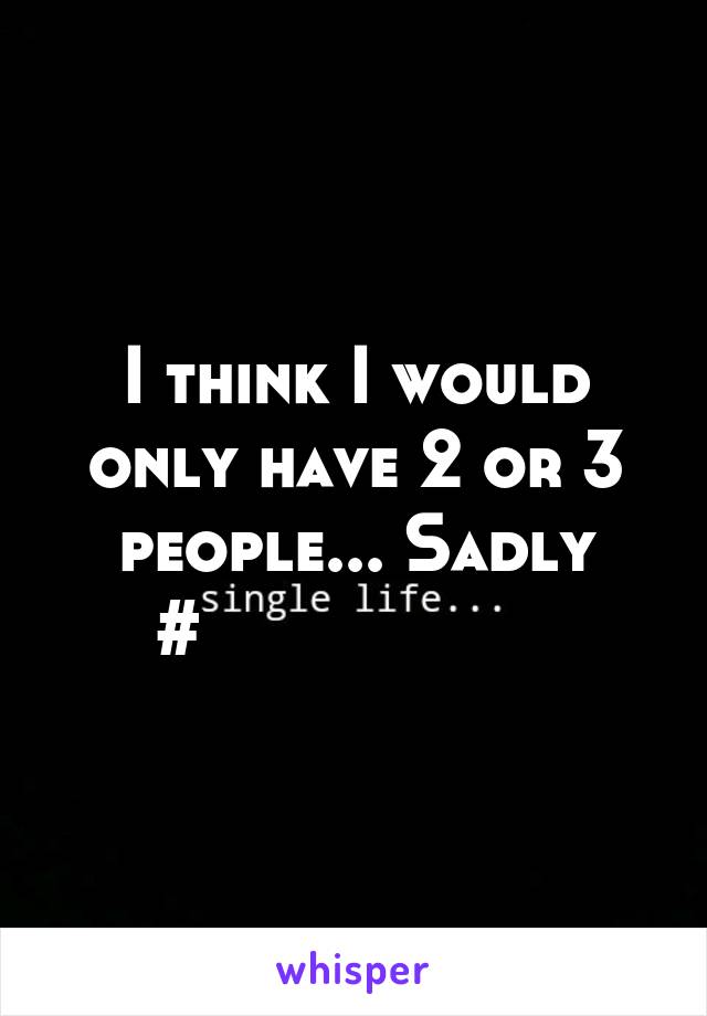 I think I would only have 2 or 3 people... Sadly
#                  