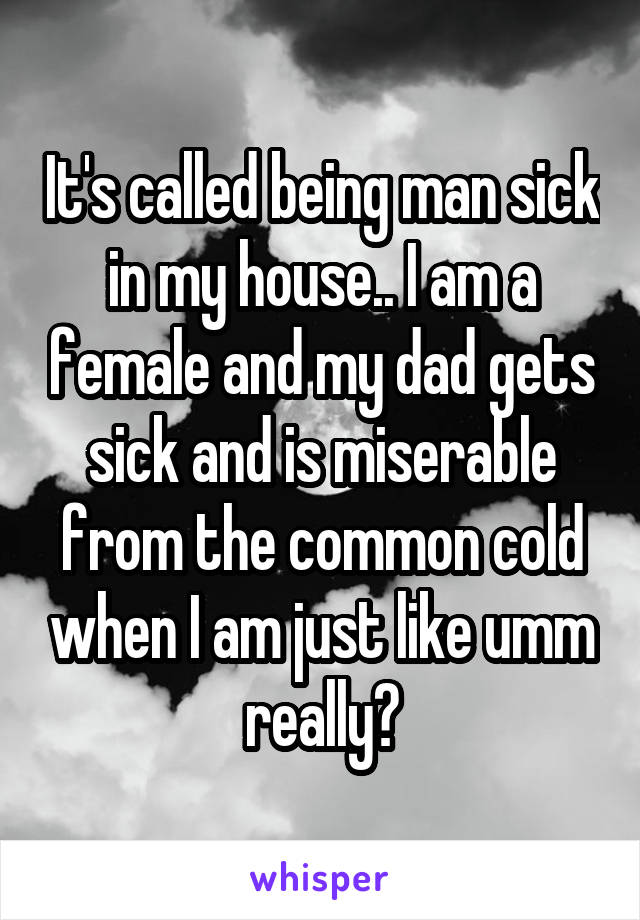 It's called being man sick in my house.. I am a female and my dad gets sick and is miserable from the common cold when I am just like umm really?