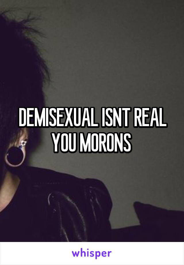 DEMISEXUAL ISNT REAL YOU MORONS 