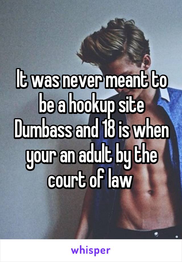It was never meant to be a hookup site Dumbass and 18 is when your an adult by the court of law 