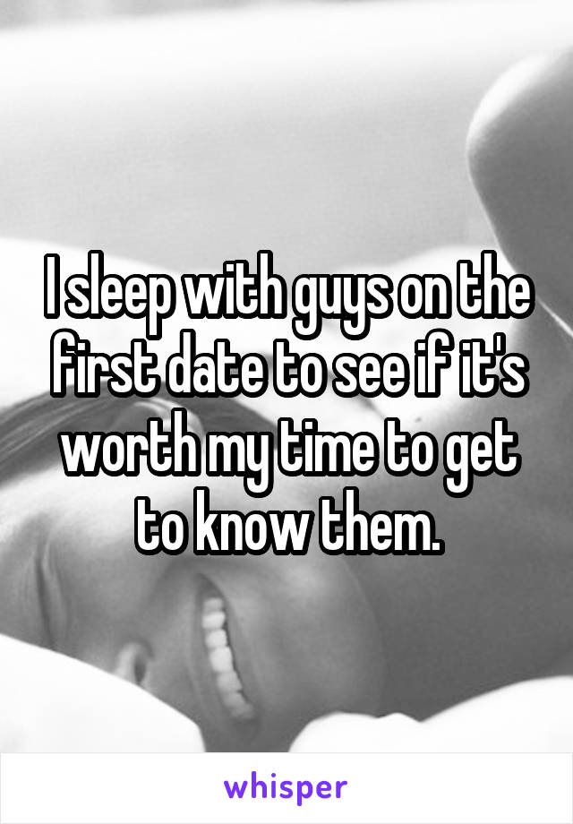 I sleep with guys on the first date to see if it's worth my time to get to know them.