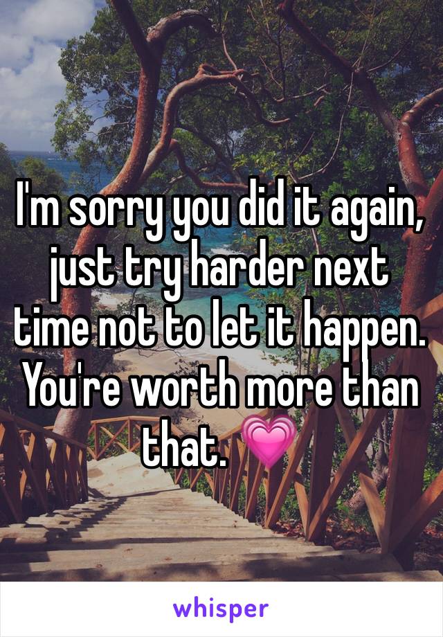 I'm sorry you did it again, just try harder next time not to let it happen. You're worth more than that. 💗