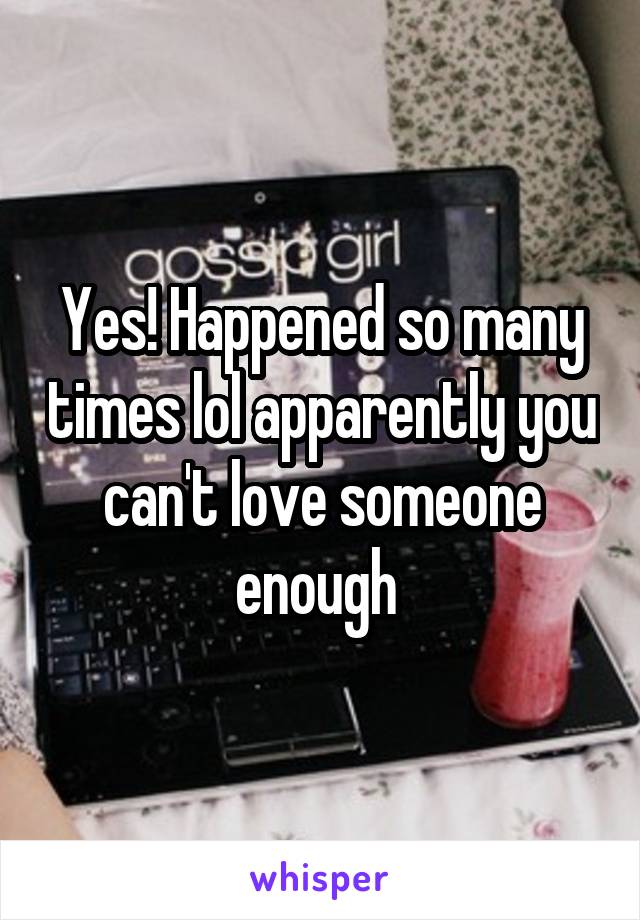 Yes! Happened so many times lol apparently you can't love someone enough 