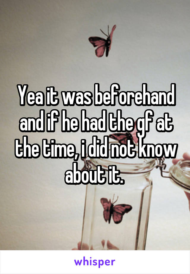 Yea it was beforehand and if he had the gf at the time, i did not know about it. 