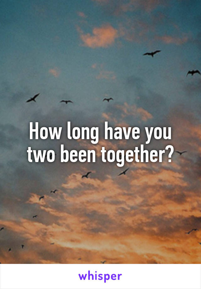 How long have you two been together?