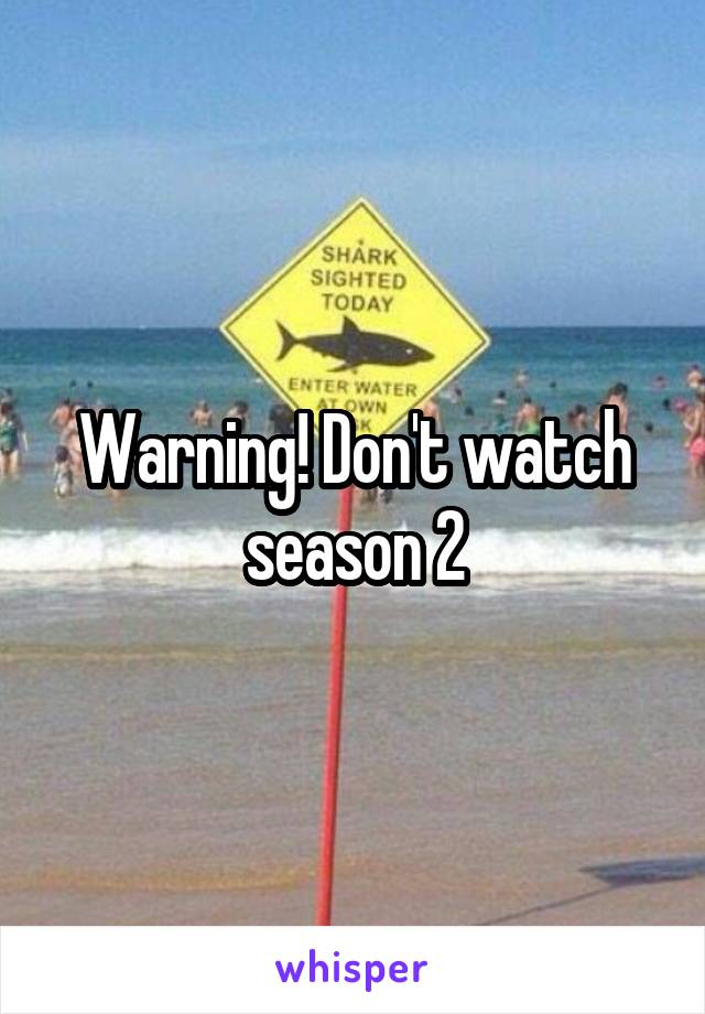 Warning! Don't watch season 2