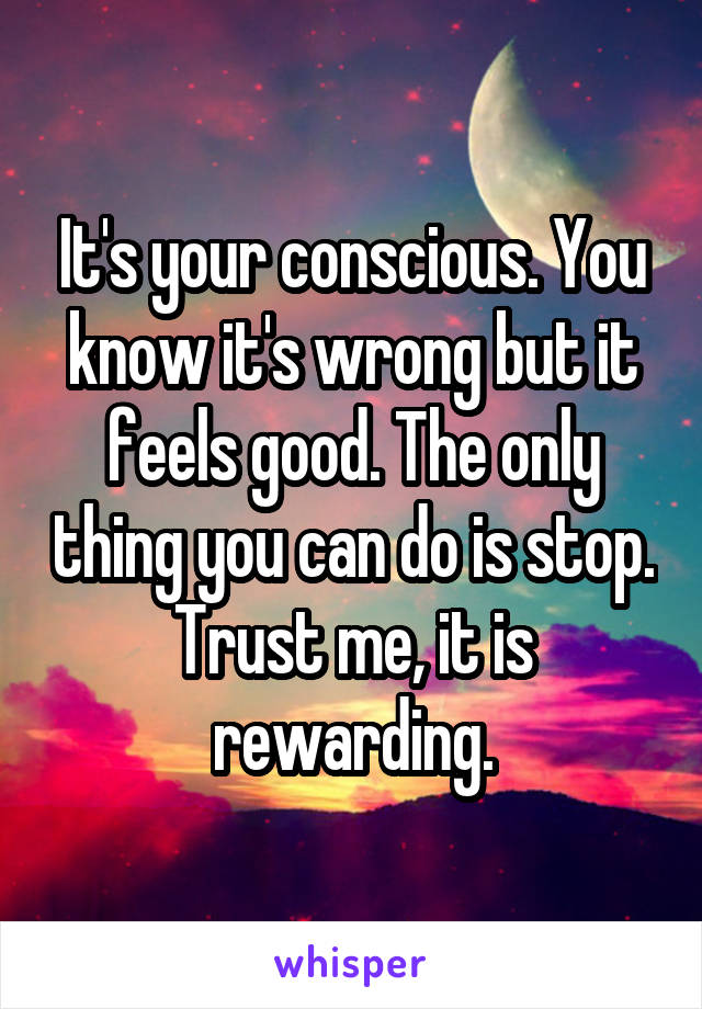 It's your conscious. You know it's wrong but it feels good. The only thing you can do is stop. Trust me, it is rewarding.