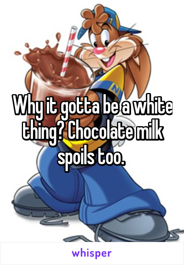 Why it gotta be a white thing? Chocolate milk spoils too. 