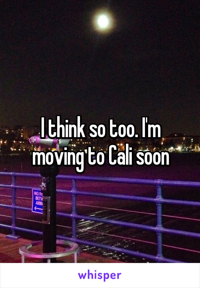 I think so too. I'm moving to Cali soon