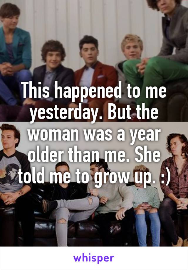 This happened to me yesterday. But the woman was a year older than me. She told me to grow up. :)