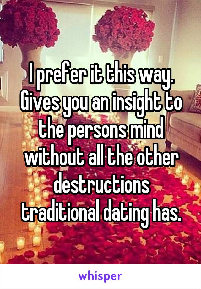 I prefer it this way. Gives you an insight to the persons mind without all the other destructions traditional dating has.