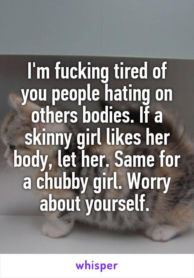 I'm fucking tired of you people hating on others bodies. If a skinny girl likes her body, let her. Same for a chubby girl. Worry about yourself. 