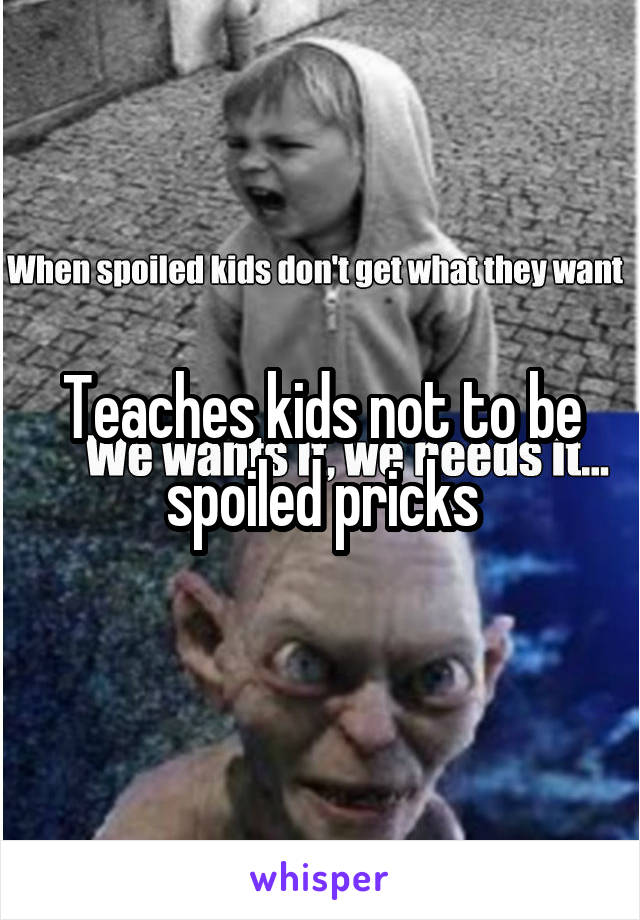 Teaches kids not to be spoiled pricks