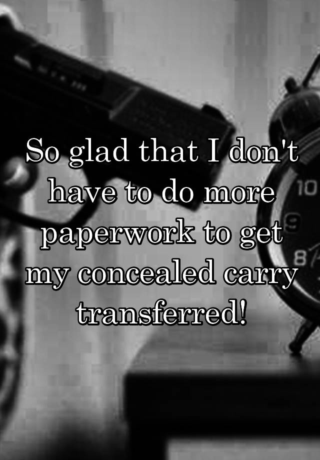 So glad that I don't have to do more paperwork to get my concealed carry transferred!