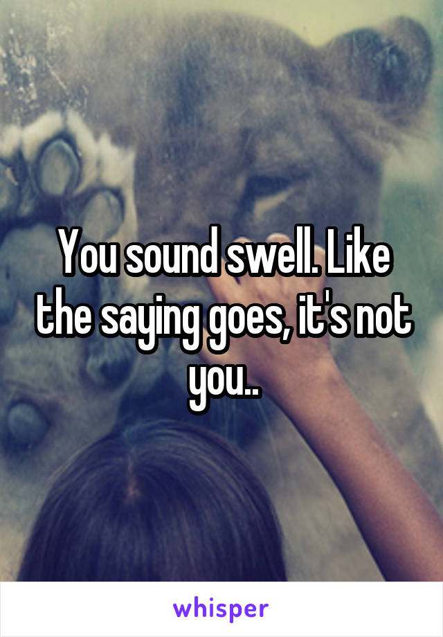 You sound swell. Like the saying goes, it's not you..