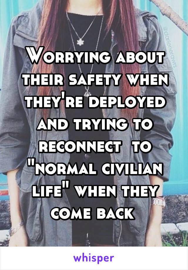 Worrying about their safety when they're deployed and trying to reconnect  to "normal civilian life" when they come back 