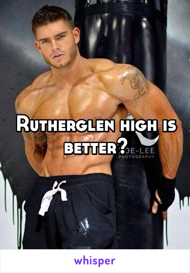 Rutherglen high is better?