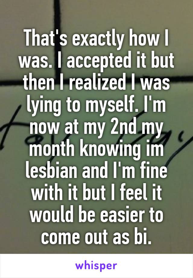 That's exactly how I was. I accepted it but then I realized I was lying to myself. I'm now at my 2nd my month knowing im lesbian and I'm fine with it but I feel it would be easier to come out as bi.