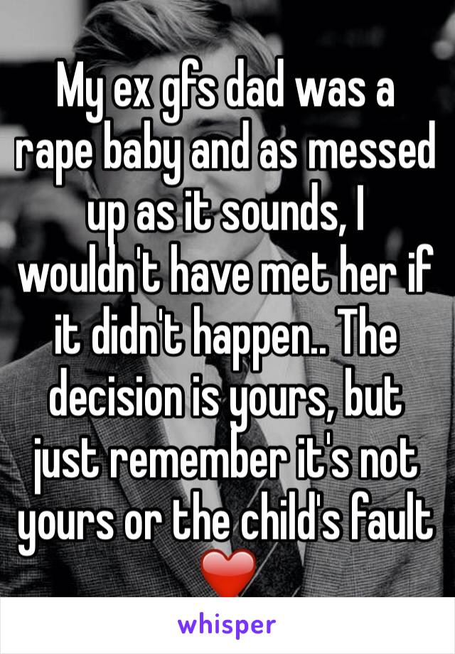 My ex gfs dad was a rape baby and as messed up as it sounds, I wouldn't have met her if it didn't happen.. The decision is yours, but just remember it's not yours or the child's fault ❤️