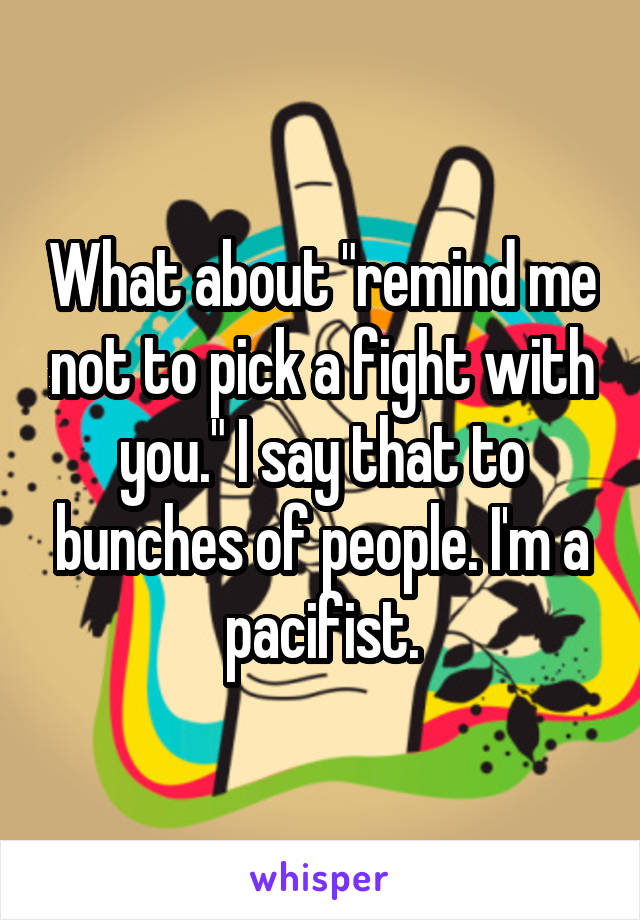 What about "remind me not to pick a fight with you." I say that to bunches of people. I'm a pacifist.