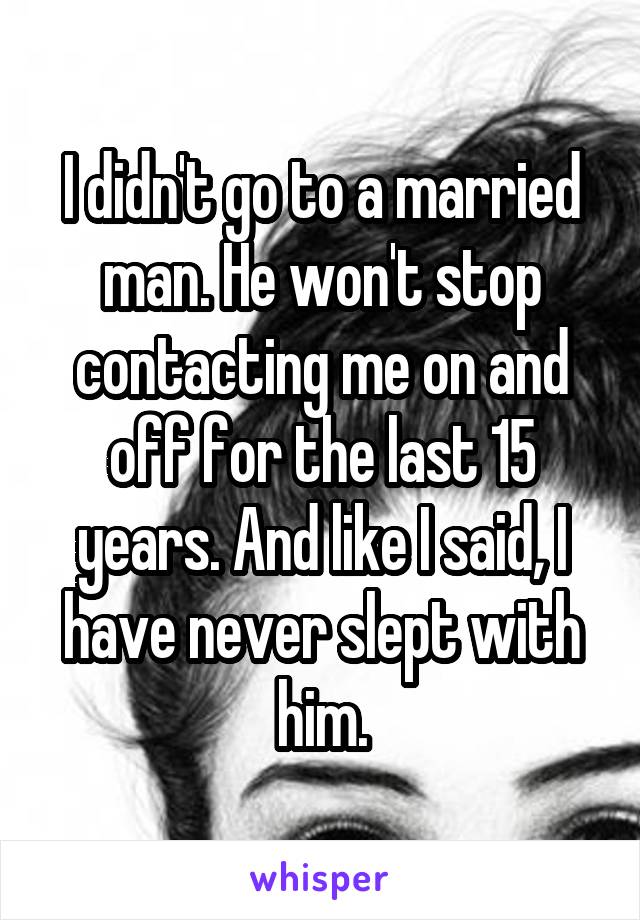 I didn't go to a married man. He won't stop contacting me on and off for the last 15 years. And like I said, I have never slept with him.